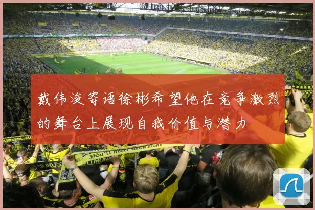 戴伟浚寄语徐彬希望他在竞争激烈的舞台上展现自我价值与潜力