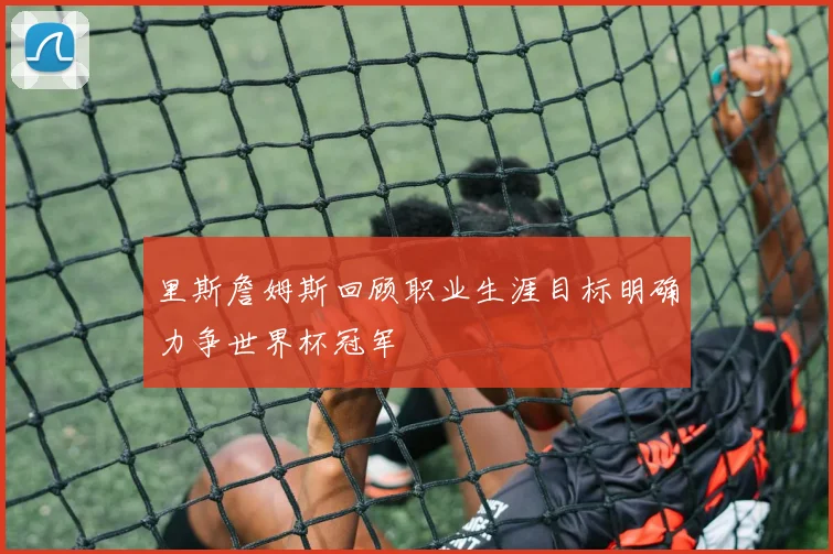 里斯詹姆斯回顾职业生涯目标明确力争世界杯冠军