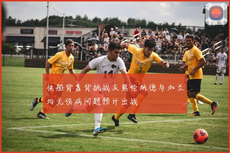 快船背靠背挑战灰熊伦纳德与加兰均无伤病问题预计出战