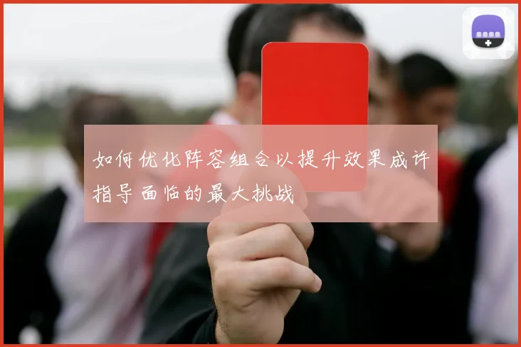 如何优化阵容组合以提升效果成许指导面临的最大挑战