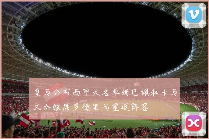 皇马公布西甲大名单姆巴佩和卡马文加缺席罗德里戈重返阵容