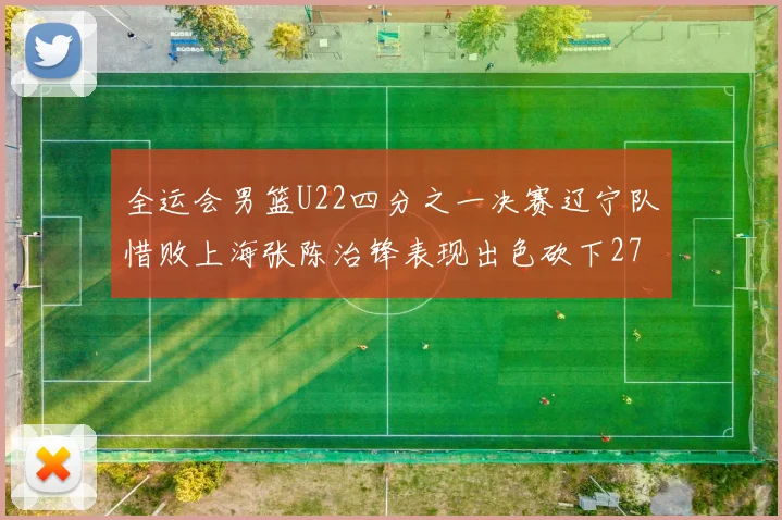 全运会男篮U22四分之一决赛辽宁队惜败上海张陈治锋表现出色砍下27分23篮板5盖帽