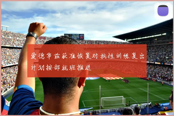 爱德华兹获准恢复对抗性训练复出计划按部就班推进
