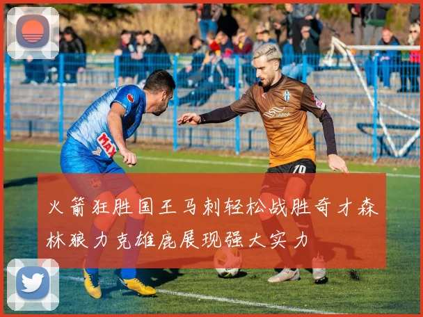 火箭狂胜国王马刺轻松战胜奇才森林狼力克雄鹿展现强大实力