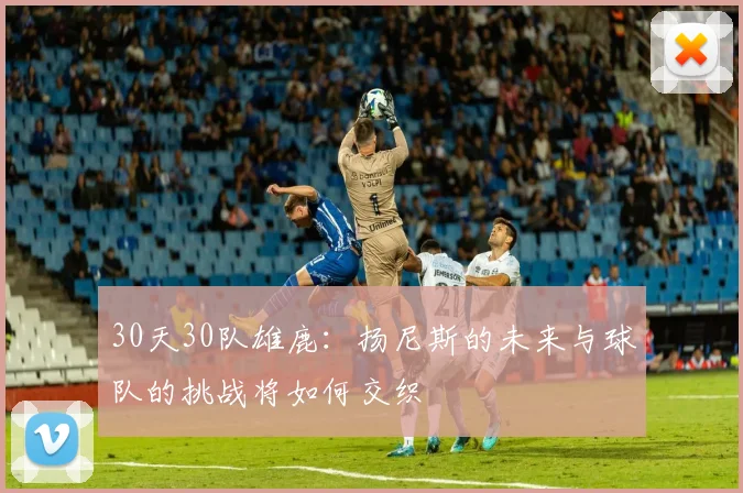 30天30队雄鹿：扬尼斯的未来与球队的挑战将如何交织