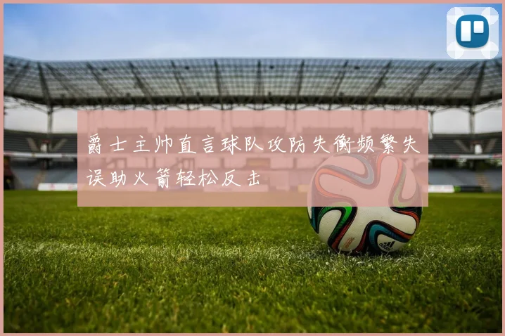 爵士主帅直言球队攻防失衡频繁失误助火箭轻松反击
