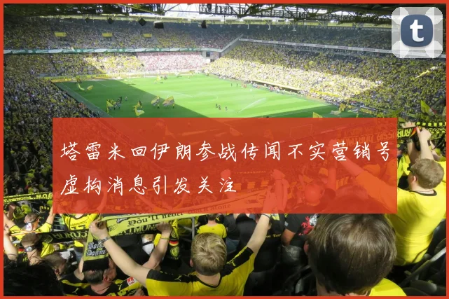 塔雷米回伊朗参战传闻不实营销号虚构消息引发关注