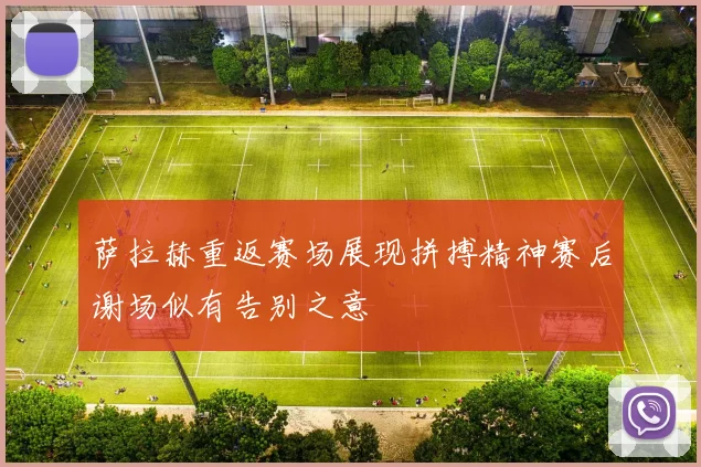 萨拉赫重返赛场展现拼搏精神赛后谢场似有告别之意