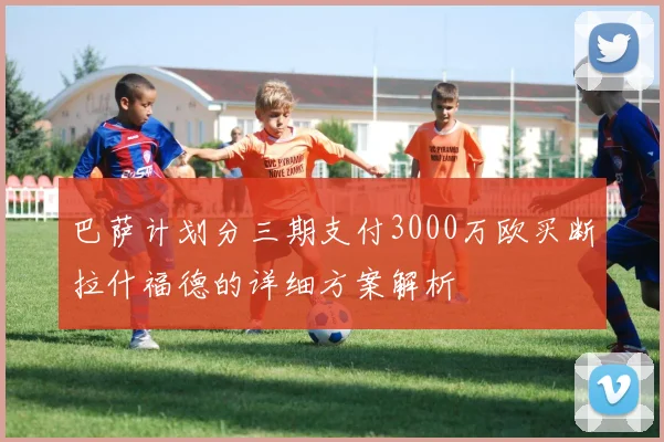 巴萨计划分三期支付3000万欧买断拉什福德的详细方案解析