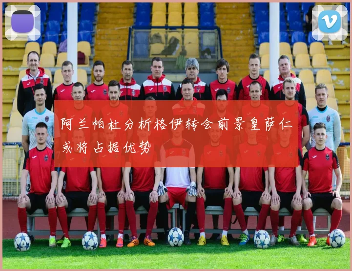 阿兰帕杜分析格伊转会前景皇萨仁或将占据优势