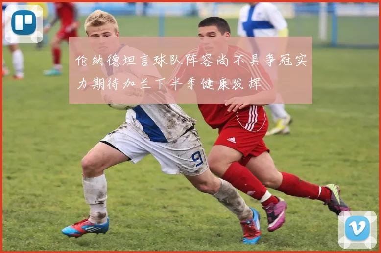 伦纳德坦言球队阵容尚不具争冠实力期待加兰下半季健康发挥