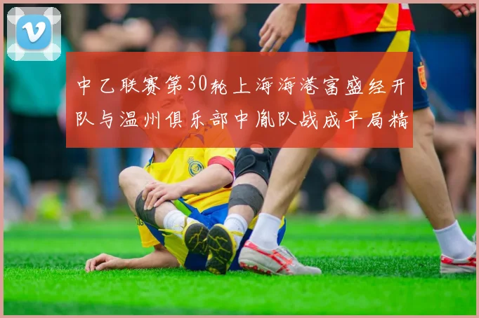 中乙联赛第30轮上海海港富盛经开队与温州俱乐部中胤队战成平局精彩对决