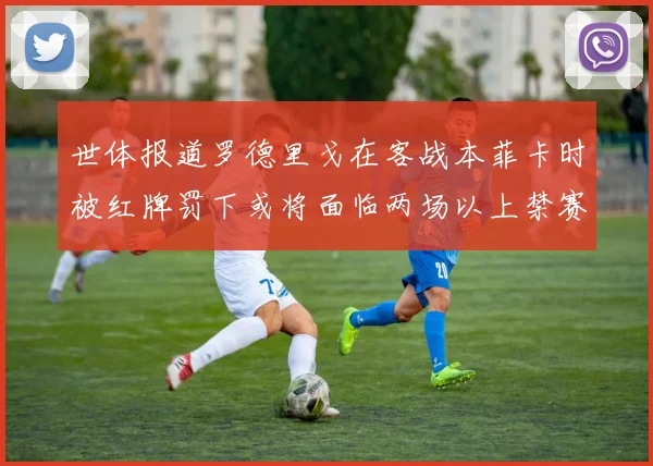 世体报道罗德里戈在客战本菲卡时被红牌罚下或将面临两场以上禁赛处罚