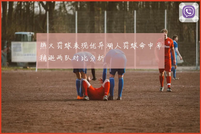 热火罚球表现优异湖人罚球命中率稍逊两队对比分析