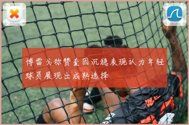 博雷戈称赞奎因沉稳表现认为年轻球员展现出成熟选择