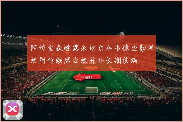 阿特金森透露米切尔和韦德全勤训练阿伦缺席合练并非长期伤病
