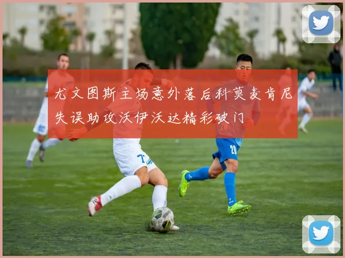 尤文图斯主场意外落后科莫麦肯尼失误助攻沃伊沃达精彩破门