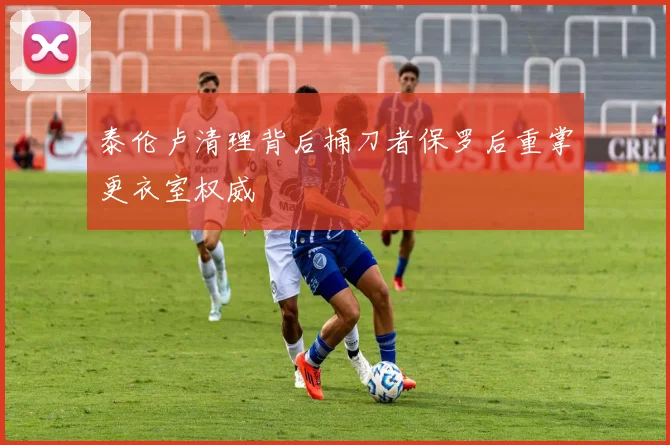 泰伦卢清理背后捅刀者保罗后重掌更衣室权威