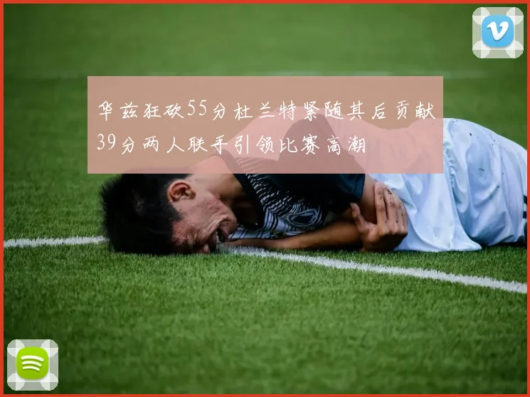 华兹狂砍55分杜兰特紧随其后贡献39分两人联手引领比赛高潮