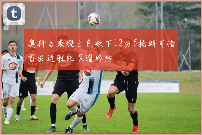 奥科吉表现出色砍下12分5抢断可惜首发连胜纪录遭终结