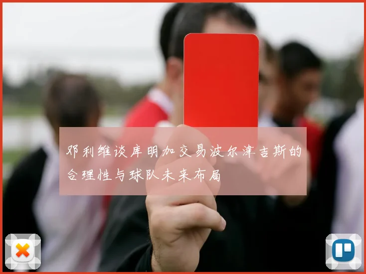 邓利维谈库明加交易波尔津吉斯的合理性与球队未来布局