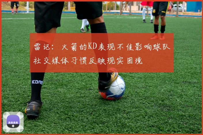 雷记：火箭的KD表现不佳影响球队社交媒体习惯反映现实困境