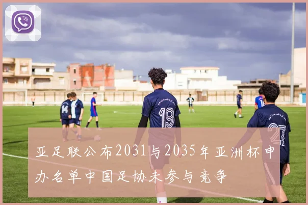 亚足联公布2031与2035年亚洲杯申办名单中国足协未参与竞争