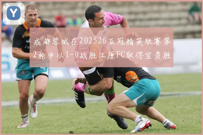 成都蓉城在202526亚冠精英联赛第2轮中以1-0战胜江原FC取得宝贵胜利