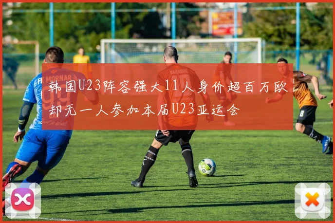 韩国U23阵容强大11人身价超百万欧却无一人参加本届U23亚运会