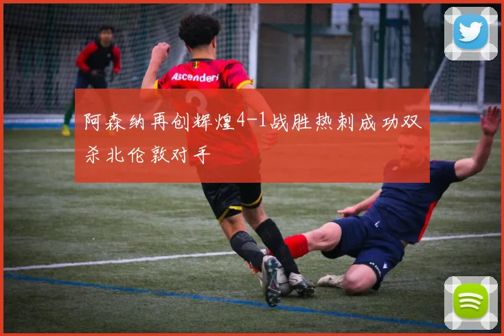 阿森纳再创辉煌4-1战胜热刺成功双杀北伦敦对手