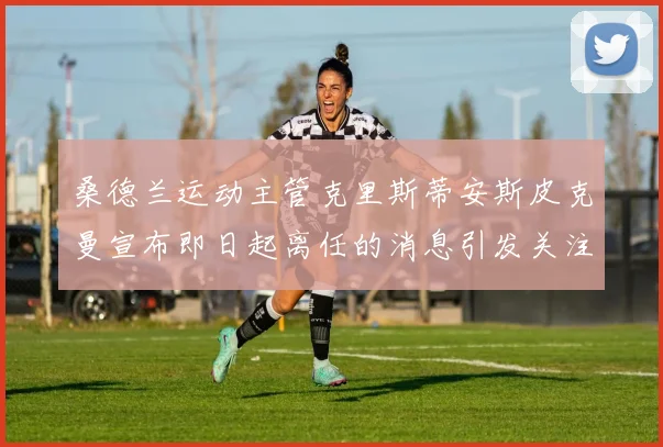 桑德兰运动主管克里斯蒂安斯皮克曼宣布即日起离任的消息引发关注