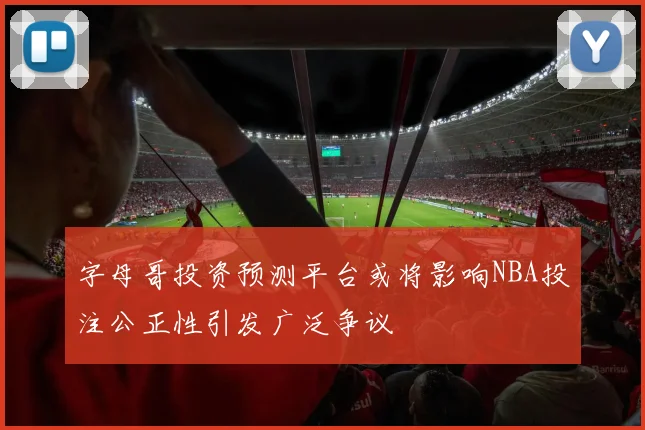 字母哥投资预测平台或将影响NBA投注公正性引发广泛争议