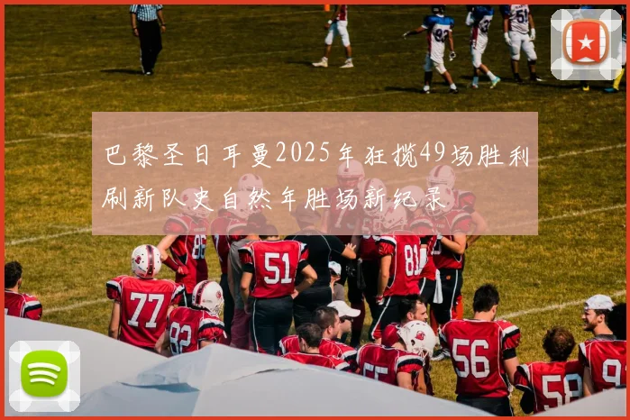 巴黎圣日耳曼2025年狂揽49场胜利刷新队史自然年胜场新纪录