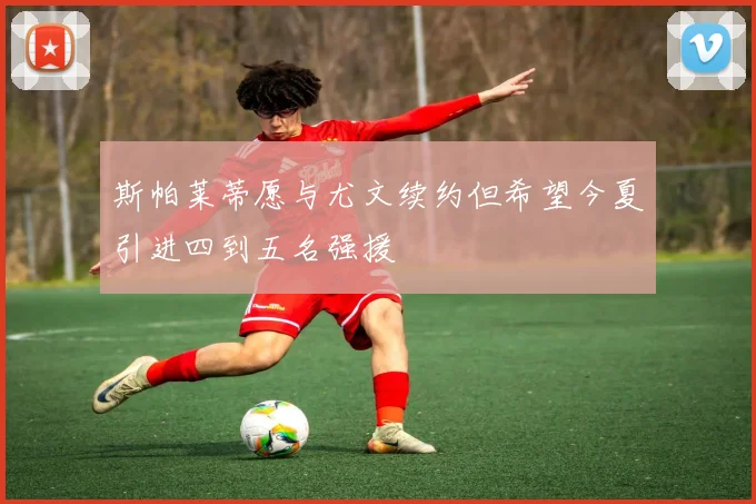 斯帕莱蒂愿与尤文续约但希望今夏引进四到五名强援