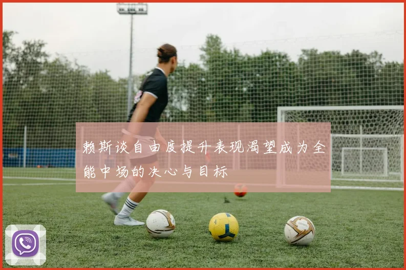 赖斯谈自由度提升表现渴望成为全能中场的决心与目标