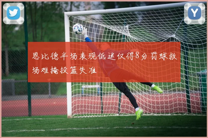 恩比德半场表现低迷仅得8分罚球救场难掩投篮失准