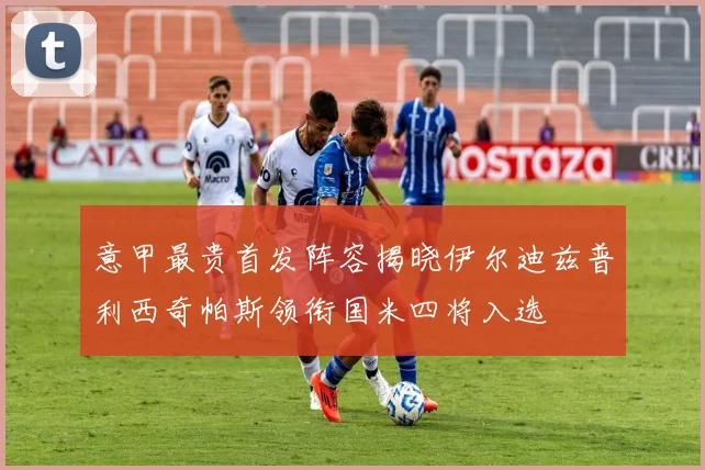 意甲最贵首发阵容揭晓伊尔迪兹普利西奇帕斯领衔国米四将入选