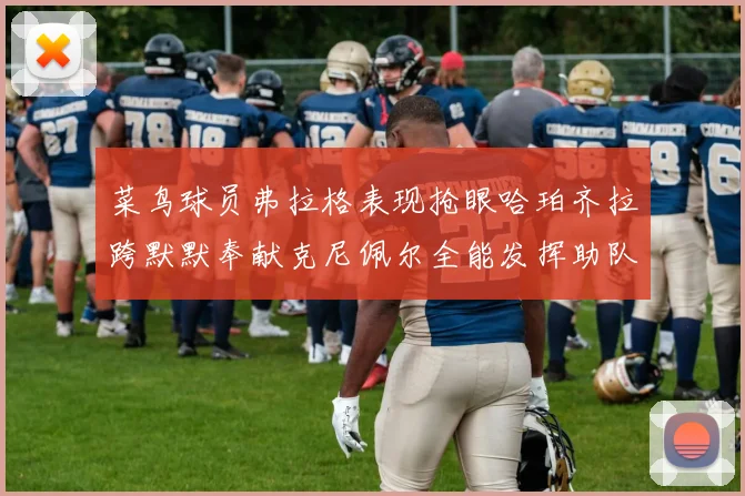 菜鸟球员弗拉格表现抢眼哈珀齐拉跨默默奉献克尼佩尔全能发挥助队取胜