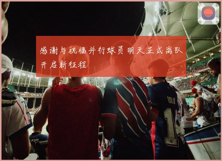 感谢与祝福并行球员明天正式离队开启新征程