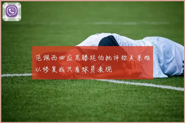 范佩西回应昆滕廷伯批评称关系难以修复我只看球员表现
