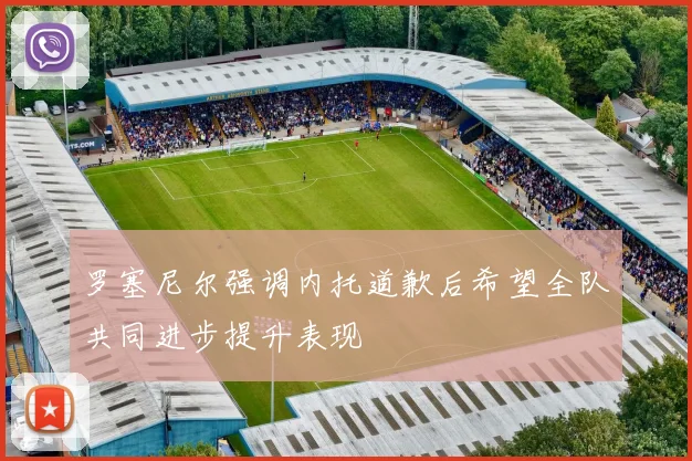 罗塞尼尔强调内托道歉后希望全队共同进步提升表现