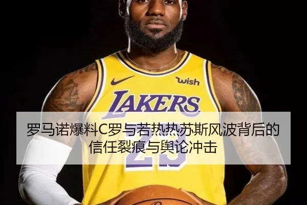 罗马诺爆料C罗与若热热苏斯风波背后的信任裂痕与舆论冲击(ZOTYSPORTS)